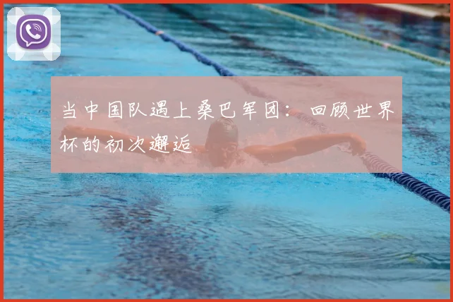 当中国队遇上桑巴军团：回顾世界杯的初次邂逅