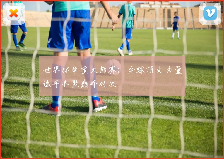 世界杯举重大师赛：全球顶尖力量选手齐聚巅峰对决