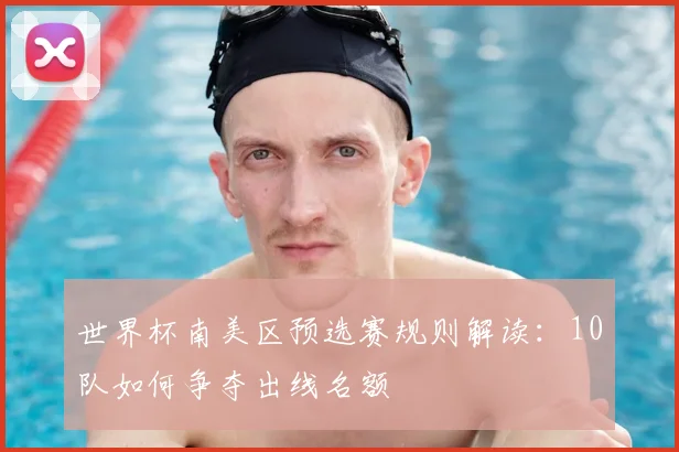 世界杯南美区预选赛规则解读：10队如何争夺出线名额