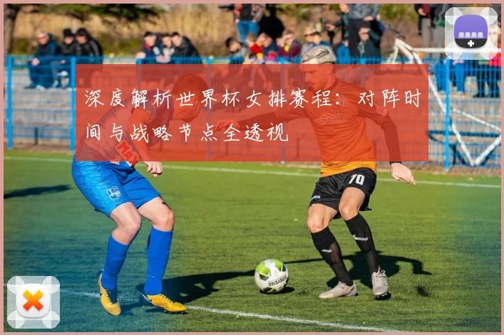 深度解析世界杯女排赛程：对阵时间与战略节点全透视