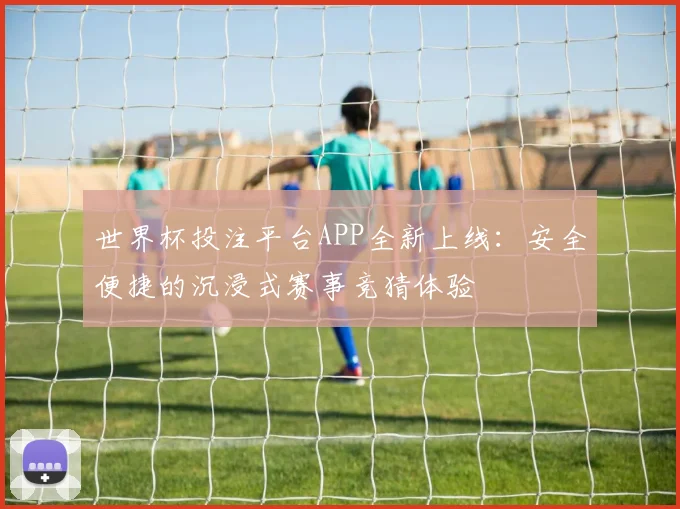世界杯投注平台APP全新上线：安全便捷的沉浸式赛事竞猜体验