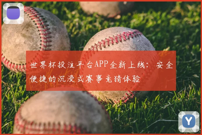 世界杯投注平台APP全新上线：安全便捷的沉浸式赛事竞猜体验