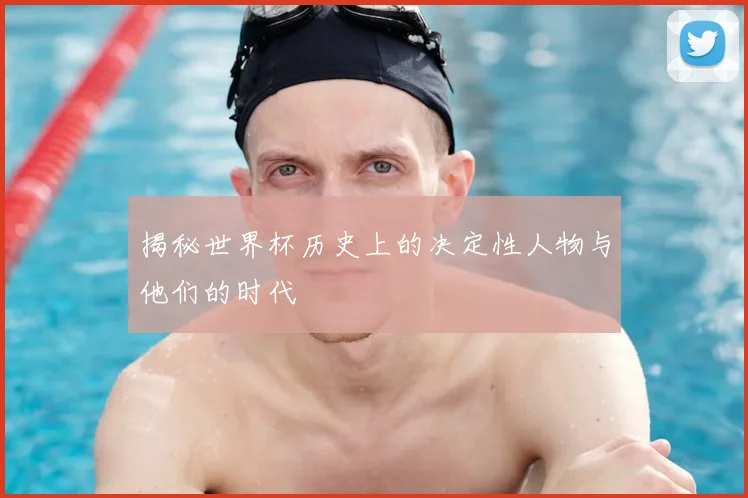 揭秘世界杯历史上的决定性人物与他们的时代