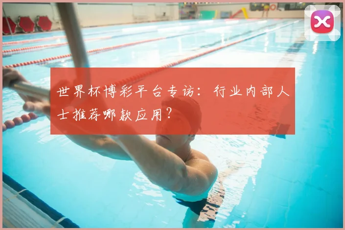 世界杯博彩平台专访：行业内部人士推荐哪款应用？