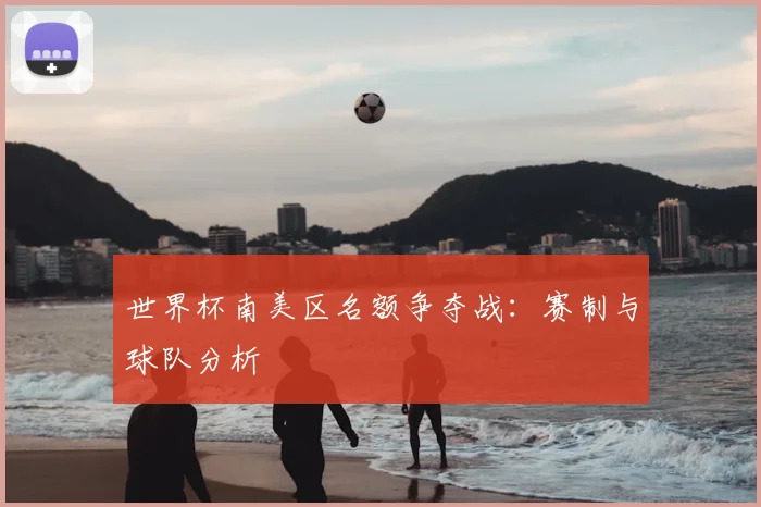 世界杯南美区名额争夺战：赛制与球队分析