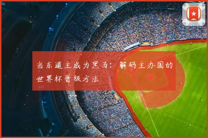 当东道主成为黑马：解码主办国的世界杯晋级方法