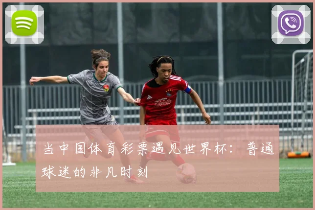 当中国体育彩票遇见世界杯：普通球迷的非凡时刻