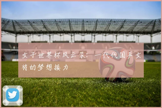 女子世界杯风云录：一代代国乒女将的梦想接力