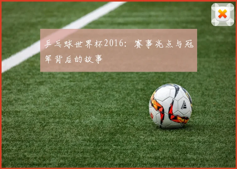 乒乓球世界杯2016：赛事亮点与冠军背后的故事