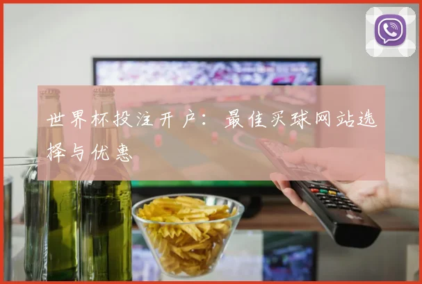 世界杯投注开户：最佳买球网站选择与优惠