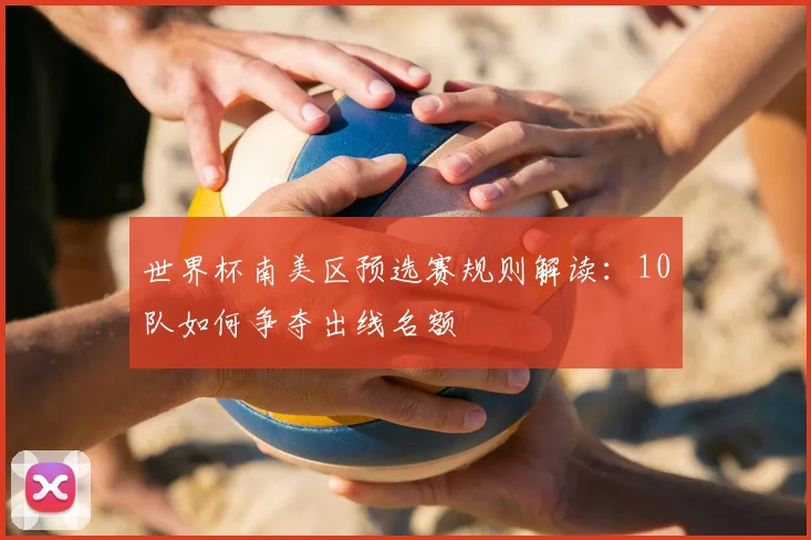 世界杯南美区预选赛规则解读：10队如何争夺出线名额