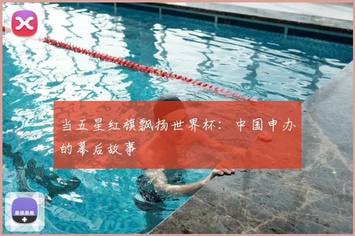当五星红旗飘扬世界杯：中国申办的幕后故事