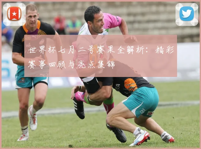 世界杯七月二号赛果全解析：精彩赛事回顾与亮点集锦