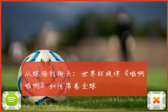从球场到街头：世界杯旋律《哦咧哦咧》如何席卷全球