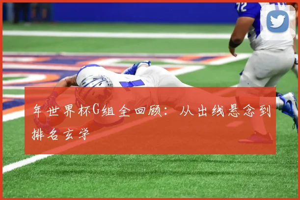 年世界杯G组全回顾：从出线悬念到排名玄学