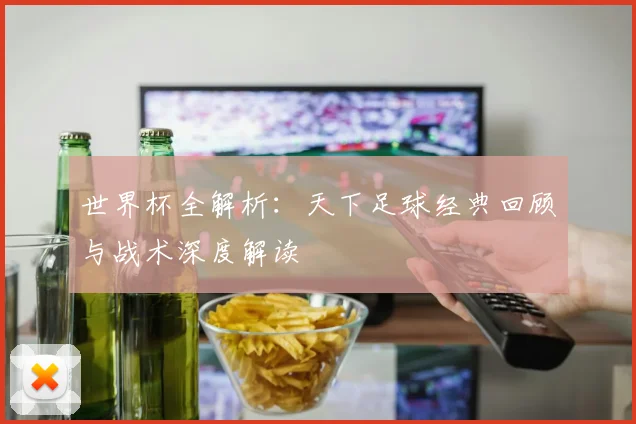 世界杯全解析：天下足球经典回顾与战术深度解读