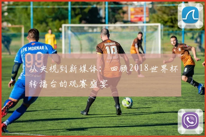 从央视到新媒体：回顾2018世界杯转播台的观赛盛宴