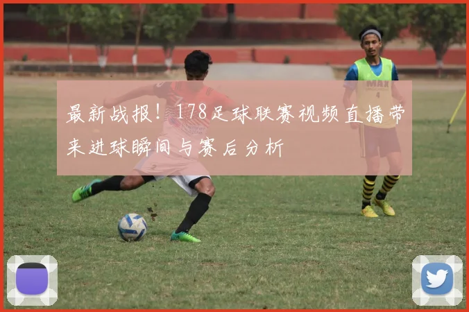 最新战报!178足球联赛视频直播带来进球瞬间与赛后分析