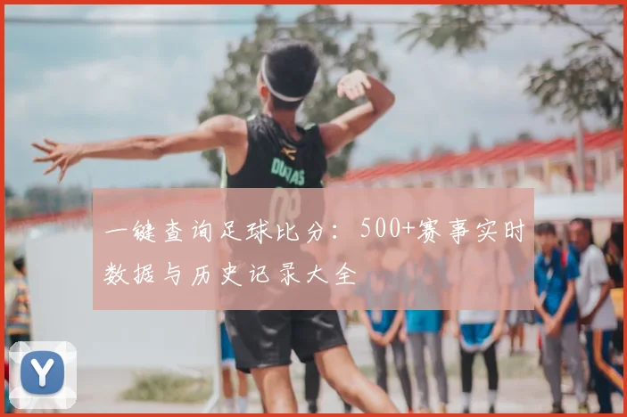 一键查询足球比分：500+赛事实时数据与历史记录大全