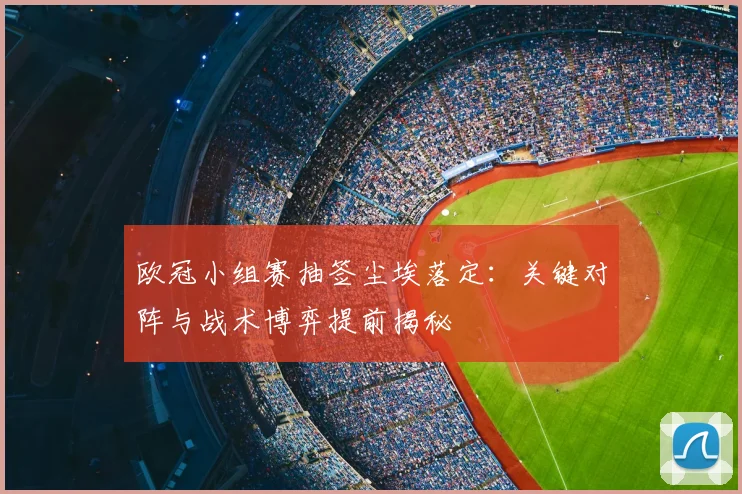 欧冠小组赛抽签尘埃落定:关键对阵与战术博弈提前揭秘