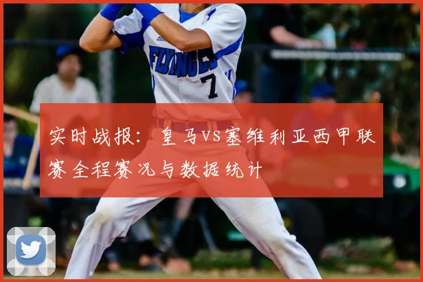 实时战报:皇马vs塞维利亚西甲联赛全程赛况与数据统计