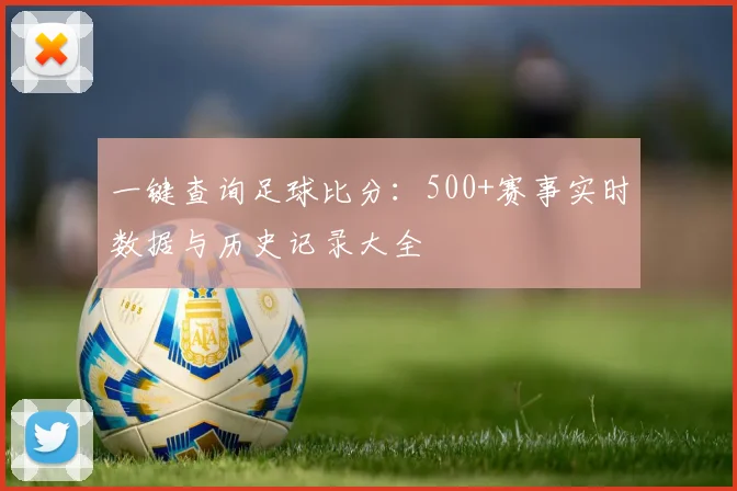 一键查询足球比分：500+赛事实时数据与历史记录大全
