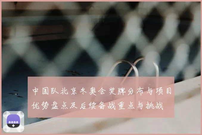 中国队北京冬奥会奖牌分布与项目优势盘点及后续备战重点与挑战
