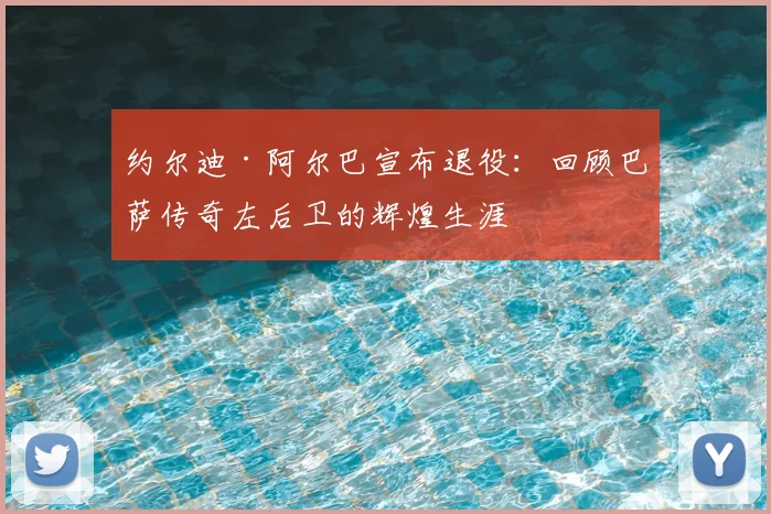 约尔迪·阿尔巴宣布退役:回顾巴萨传奇左后卫的辉煌生涯