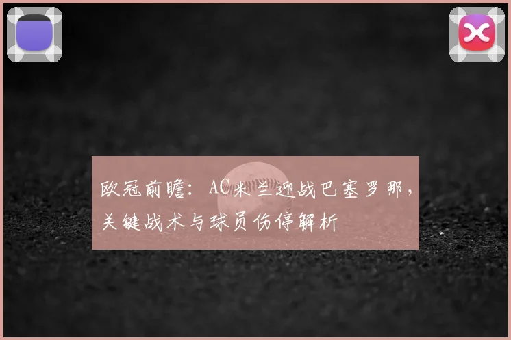 欧冠前瞻：AC米兰迎战巴塞罗那，关键战术与球员伤停解析