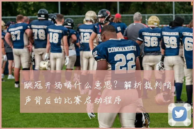 欧冠开场哨什么意思？解析裁判哨声背后的比赛启动程序