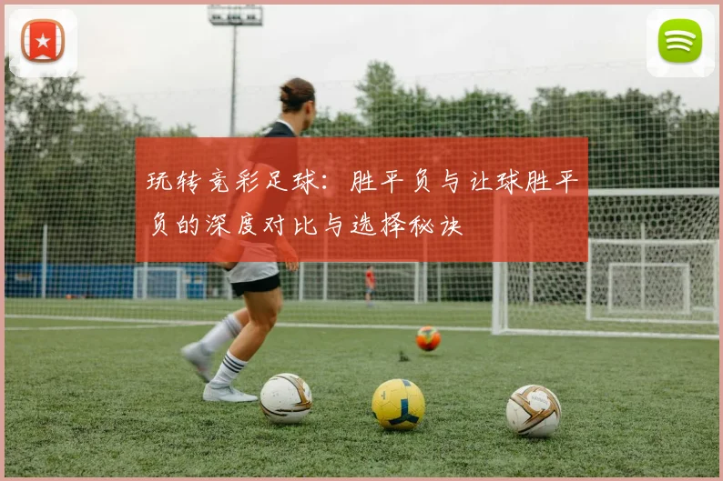 玩转竞彩足球：胜平负与让球胜平负的深度对比与选择秘诀