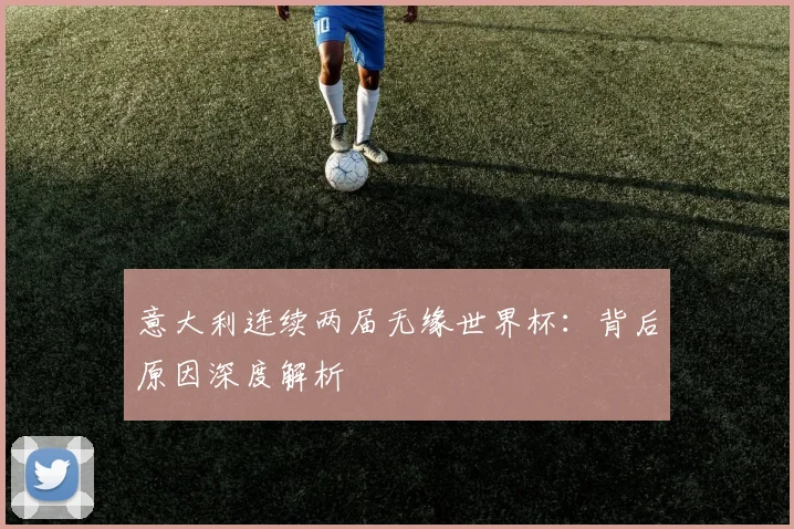 意大利连续两届无缘世界杯：背后原因深度解析