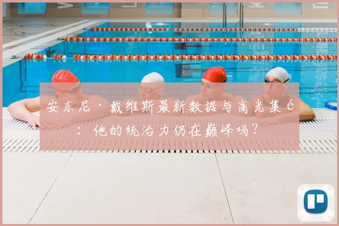 安东尼·戴维斯最新数据与高光集锦：他的统治力仍在巅峰吗？