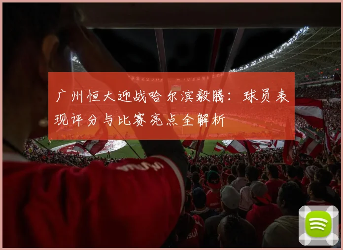 广州恒大迎战哈尔滨毅腾：球员表现评分与比赛亮点全解析