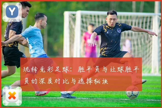 玩转竞彩足球：胜平负与让球胜平负的深度对比与选择秘诀