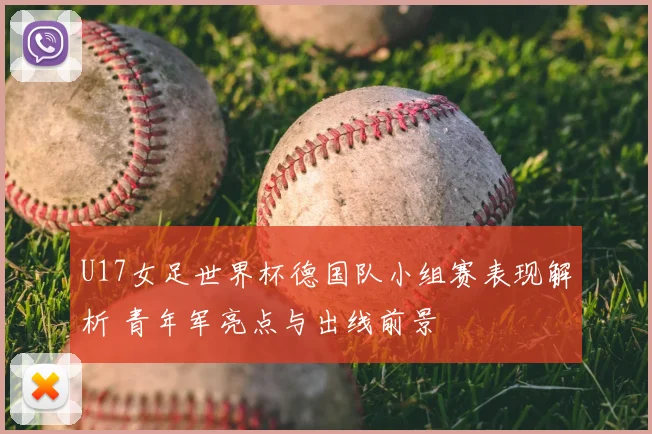 U17女足世界杯德国队小组赛表现解析 青年军亮点与出线前景