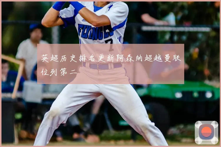 英超历史排名更新阿森纳超越曼联位列第二