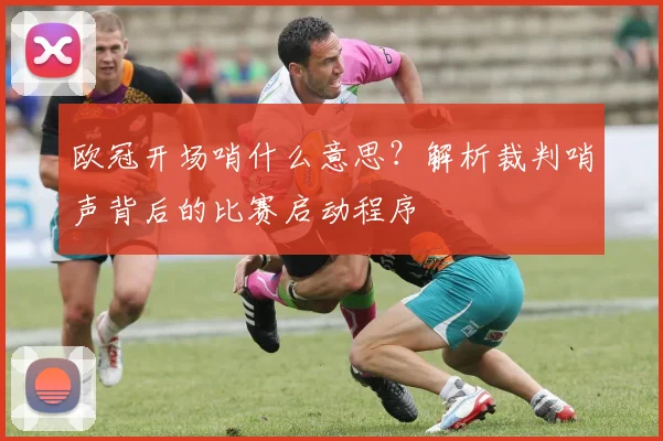 欧冠开场哨什么意思？解析裁判哨声背后的比赛启动程序