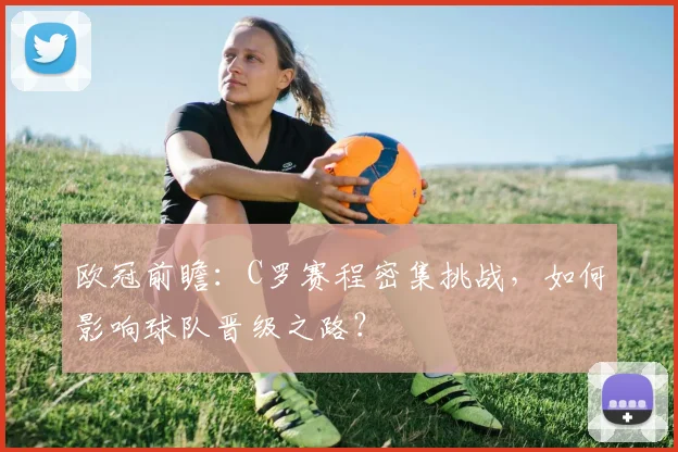 欧冠前瞻:C罗赛程密集挑战,如何影响球队晋级之路?