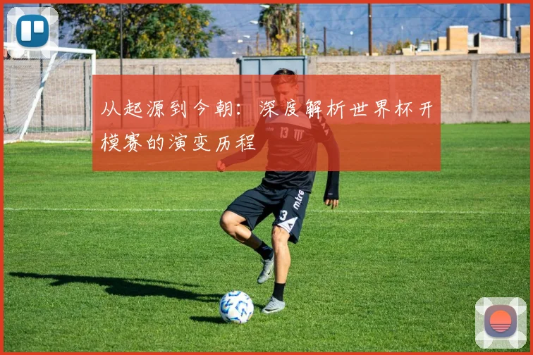 从起源到今朝：深度解析世界杯开模赛的演变历程