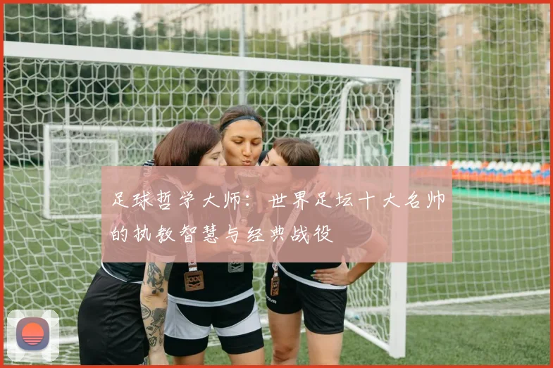 足球哲学大师：世界足坛十大名帅的执教智慧与经典战役