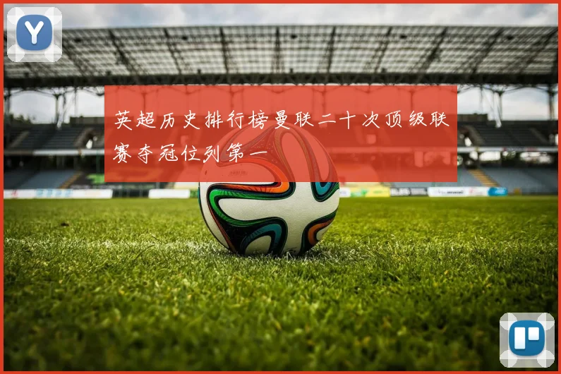 英超历史排行榜曼联二十次顶级联赛夺冠位列第一