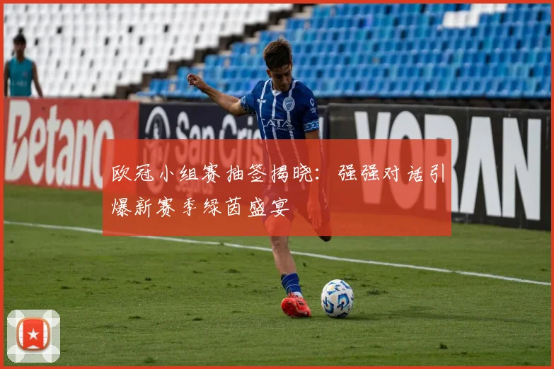 欧冠小组赛抽签揭晓：强强对话引爆新赛季绿茵盛宴