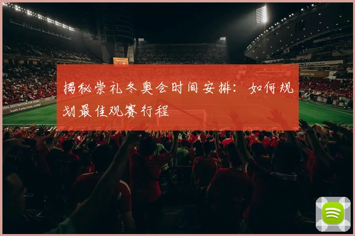 揭秘崇礼冬奥会时间安排:如何规划最佳观赛行程
