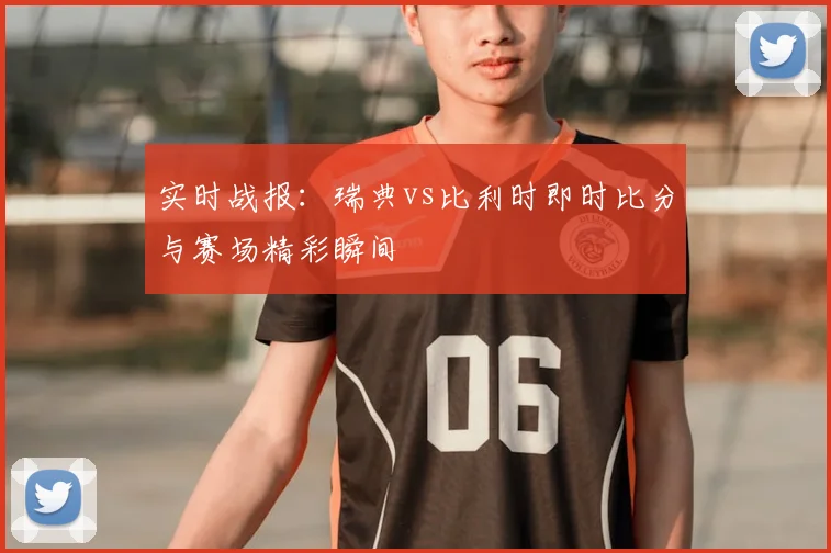 实时战报:瑞典vs比利时即时比分与赛场精彩瞬间