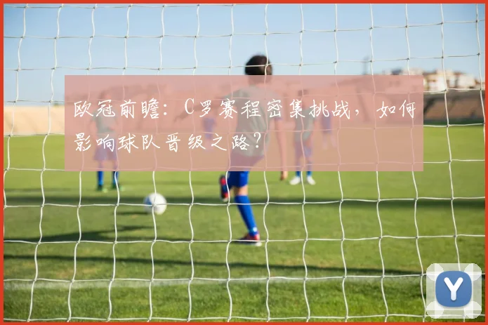 欧冠前瞻:C罗赛程密集挑战,如何影响球队晋级之路?