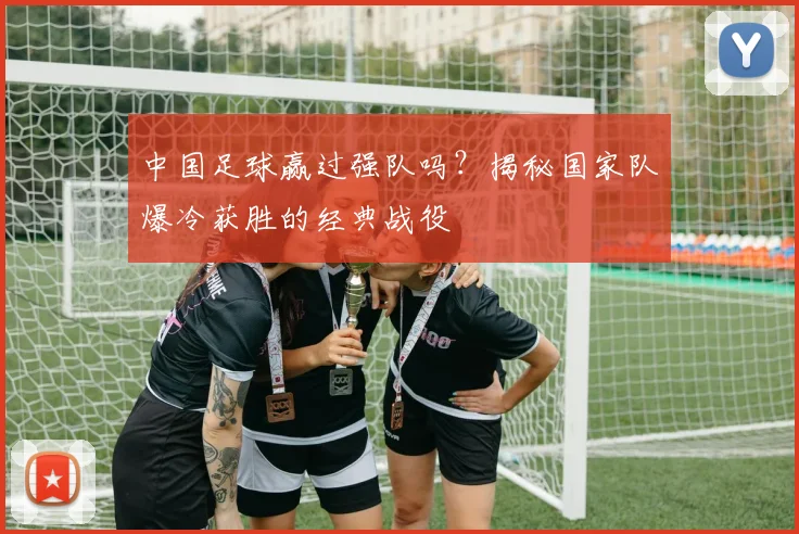 中国足球赢过强队吗？揭秘国家队爆冷获胜的经典战役