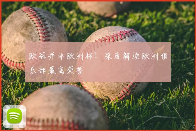 欧冠并非欧洲杯！深度解读欧洲俱乐部最高荣誉