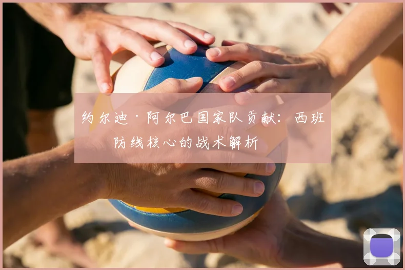 约尔迪·阿尔巴国家队贡献：西班牙防线核心的战术解析